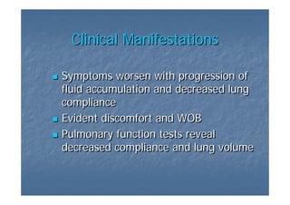 Clinical Manifestations

Symptoms worsen with progression of
fluid accumulation and decreased lung
compliance
Evident discomfort and WOB
Pulmonary function tests reveal
decreased compliance and lung volume
 