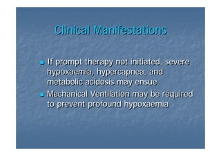 Clinical Manifestations

If prompt therapy not initiated, severe
hypoxaemia, hypercapnea, and
hypoxaemia,
metabolic acidosis may ensue
Mechanical Ventilation may be required
to prevent profound hypoxaemia
 