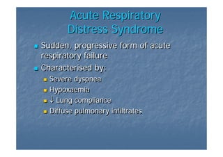 Acute Respiratory
       Distress Syndrome
Sudden, progressive form of acute
respiratory failure
Characterised by:
  Severe dyspnea
  Hypoxaemia
  ↓ Lung compliance
  Diffuse pulmonary infiltrates
 