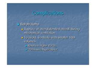 Complications

Barotrauma
 Rupture of overdistended alveoli during
 mechanical ventilation
 To avoid, ventilate with smaller tidal
 volumes
   Results in higher PaCO2
                         2
   “Permissive hypercapnia”
   “Permissive hypercapnia”
 