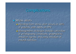 Complications

Stress ulcers
  Bleeding from stress ulcer occurs in 30%
  of patients with ARDS on PPV
  Management strategies include correction
  of predisposing conditions, prophylactic
  antiulcer agents, and early initiation of
  enteral nutrition
 