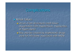 Complications

Renal failure
  Occurs from decreased renal tissue
  oxygenation from hypotension, hypoxemia,
  or hypercapnia
  May also be caused by nephrotoxic drugs
  used for infections associated with ARDS
 