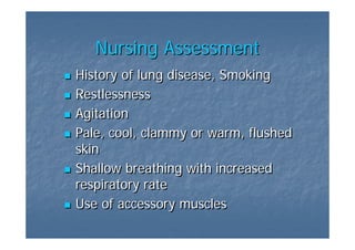 Nursing Assessment
History of lung disease, Smoking
Restlessness
Agitation
Pale, cool, clammy or warm, flushed
skin
Shallow breathing with increased
respiratory rate
Use of accessory muscles
 
