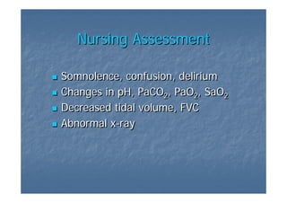 Nursing Assessment

Somnolence, confusion, delirium
Changes in pH, PaCO2, PaO2, SaO2
Decreased tidal volume, FVC
Abnormal x-ray
         x-ray
 
