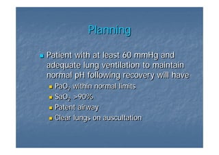 Planning

Patient with at least 60 mmHg and
adequate lung ventilation to maintain
normal pH following recovery will have
  PaO2 within normal limits
      2
  SaO2 >90%
      2
  Patent airway
  Clear lungs on auscultation
 