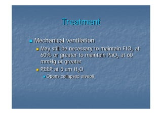 Treatment

Mechanical ventilation
  May still be necessary to maintain FIO2 at
                                        2
  60% or greater to maintain PaO2 at 60
                                  2
  mmHg or greater
  PEEP at 5 cm H2O2
    Opens collapsed alveoli
 