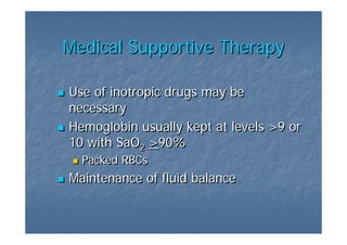 Medical Supportive Therapy

Use of inotropic drugs may be
necessary
Hemoglobin usually kept at levels >9 or
10 with SaO2 >90%
              >90%
  Packed RBCs
Maintenance of fluid balance
 
