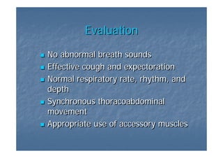Evaluation
No abnormal breath sounds
Effective cough and expectoration
Normal respiratory rate, rhythm, and
depth
Synchronous thoracoabdominal
movement
Appropriate use of accessory muscles
 