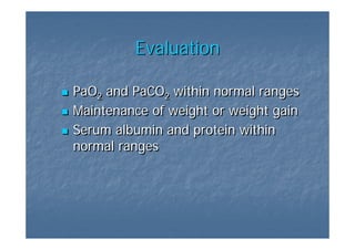 Evaluation

PaO2 and PaCO2 within normal ranges
Maintenance of weight or weight gain
Serum albumin and protein within
normal ranges
 