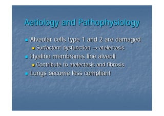 Aetiology and Pathophysiology
 Alveolar cells type 1 and 2 are damaged
   Surfactant dysfunction → atelectasis
 Hyaline membranes line alveoli
   Contribute to atelectasis and fibrosis
 Lungs become less compliant
 