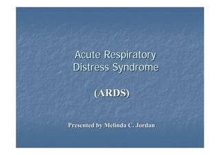 Acute Respiratory
 Distress Syndrome

         (ARDS)

Presented by Melinda C. Jordan
 
