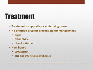 Treatment
 • Treatment is supportive + underlying cause
 • No effective drug for prevention nor management
   • Xigris
   • Nitric Oxide
   • Liquid surfactant
 • New hopes
   • Simvastatin
   • TNF and interleukin antibodies
 