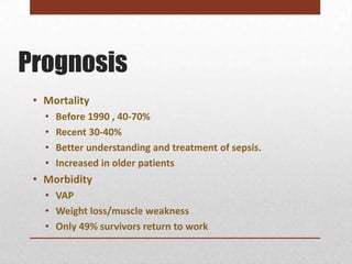 Prognosis
 • Mortality
   •   Before 1990 , 40-70%
   •   Recent 30-40%
   •   Better understanding and treatment of sepsis.
   •   Increased in older patients
 • Morbidity
   • VAP
   • Weight loss/muscle weakness
   • Only 49% survivors return to work
 