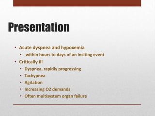 Presentation
 • Acute dyspnea and hypoxemia
    • within hours to days of an inciting event
 • Critically ill
    •   Dyspnea, rapidly progressing
    •   Tachypnea
    •   Agitation
    •   Increasing O2 demands
    •   Often multisystem organ failure
 