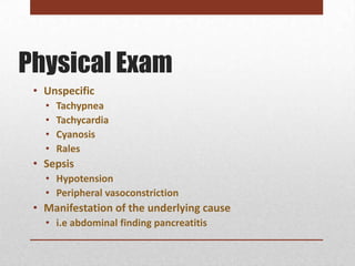 Physical Exam
 • Unspecific
   •   Tachypnea
   •   Tachycardia
   •   Cyanosis
   •   Rales
 • Sepsis
   • Hypotension
   • Peripheral vasoconstriction
 • Manifestation of the underlying cause
   • i.e abdominal finding pancreatitis
 