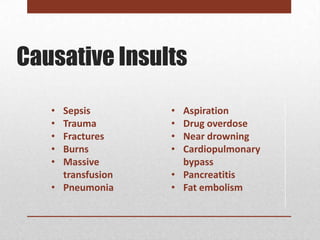Causative Insults

   • Sepsis        • Aspiration
   • Trauma        • Drug overdose
   • Fractures     • Near drowning
   • Burns         • Cardiopulmonary
   • Massive         bypass
     transfusion   • Pancreatitis
   • Pneumonia     • Fat embolism
 