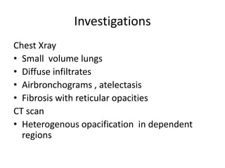 Investigations
Chest Xray
? Small volume lungs
? Diffuse infiltrates
? Airbronchograms , atelectasis
? Fibrosis with reticular opacities
CT scan
? Heterogenous opacification in dependent
  regions
 