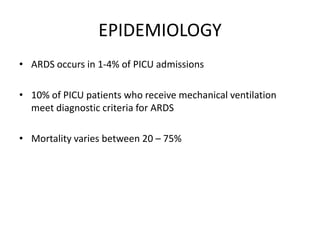 EPIDEMIOLOGY
? ARDS occurs in 1-4% of PICU admissions

? 10% of PICU patients who receive mechanical ventilation
  meet diagnostic criteria for ARDS

? Mortality varies between 20 C 75%
 
