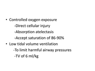 ? Controlled oxygen exposure
     -Direct cellular injury
     -Absorption atelectasis
     -Accept saturation of 86-90%
? Low tidal volume ventilation
    -To limit harmful airway pressures
     -TV of 6 ml/kg
 