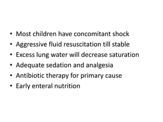 ?   Most children have concomitant shock
?   Aggressive fluid resuscitation till stable
?   Excess lung water will decrease saturation
?   Adequate sedation and analgesia
?   Antibiotic therapy for primary cause
?   Early enteral nutrition
 