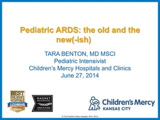 © The Children's Mercy Hospital, 2014. 03/14
TARA BENTON, MD MSCI
Pediatric Intensivist
Children’s Mercy Hospitals and Clinics
June 27, 2014
Pediatric ARDS: the old and the
new(-ish)
 