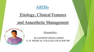 ARDS-
Etiology, Clinical Features
and Anaesthetic Management
Presented by:-
Dr SANDEEP SINGH JADON
G. R. MEDICAL COLLEGE GWALIOR MP
 