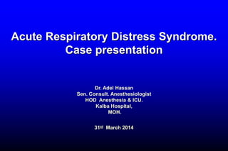 Acute Respiratory Distress Syndrome.
Case presentation
Dr. Adel Hassan
Sen. Consult. Anesthesiologist
HOD Anesthesia & ICU.
Kalba Hospital,
MOH.
31st March 2014
 
