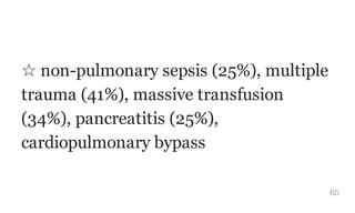 ☆ non-pulmonary sepsis (25%), multiple
trauma (41%), massive transfusion
(34%), pancreatitis (25%),
cardiopulmonary bypass
6b
 