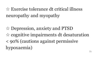 ☆ Exercise tolerance dt critical illness
neuropathy and myopathy
☆ Depression, anxiety and PTSD
☆ cognitive impairments dt desaturation
< 90% (cautions against permissive
hypoxaemia)
9b
 