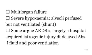Multiorgan failure
Severe hypoxaemia: alveoli perfused
but not ventilated (shunt)
Some argue ARDS is largely a hospital
acquired iatrogenic injury dt delayed Abs,
↑fluid and poor ventilation
14b
 