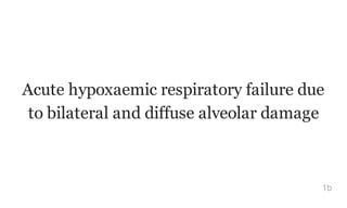 Acute hypoxaemic respiratory failure due
to bilateral and diffuse alveolar damage
1b
 