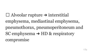 Alveolar rupture ➜ interstitial
emphysema, mediastinal emphysema,
pneumothorax, pneumoperitoneum and
SC emphysema ➜ HD & respiratory
compromise
17b
 