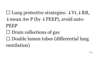 Lung protective strategies: ↓Vt,↓RR,
↓mean Aw P (by ↓PEEP), avoid auto-
PEEP
Drain collections of gas
Double lumen tubes (differential lung
ventilation)
18b
 
