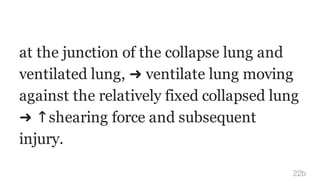 at the junction of the collapse lung and
ventilated lung, ➜ ventilate lung moving
against the relatively fixed collapsed lung
➜ ↑shearing force and subsequent
injury.
22b
 