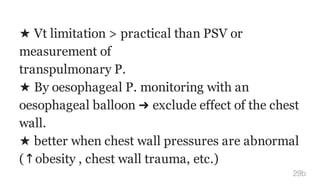 ★ Vt limitation > practical than PSV or
measurement of
transpulmonary P.
★ By oesophageal P. monitoring with an
oesophageal balloon ➜ exclude effect of the chest
wall.
★ better when chest wall pressures are abnormal
(↑obesity , chest wall trauma, etc.)
29b
 