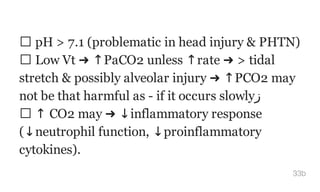 pH > 7.1 (problematic in head injury & PHTN)
Low Vt ➜ ↑PaCO2 unless ↑rate ➜ > tidal
stretch & possibly alveolar injury ➜ ↑PCO2 may
not be that harmful as - if it occurs slowly‫ز‬
↑ CO2 may ➜ ↓inflammatory response
(↓neutrophil function, ↓proinflammatory
cytokines).
33b
 