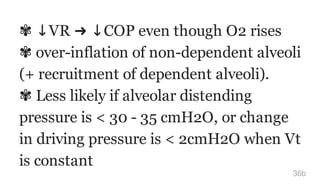 ✾ ↓VR ➜ ↓COP even though O2 rises
✾ over-inflation of non-dependent alveoli
(+ recruitment of dependent alveoli).
✾ Less likely if alveolar distending
pressure is < 30 - 35 cmH2O, or change
in driving pressure is < 2cmH2O when Vt
is constant
36b
 