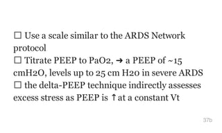 Use a scale similar to the ARDS Network
protocol
Titrate PEEP to PaO2, ➜ a PEEP of ~15
cmH2O, levels up to 25 cm H20 in severe ARDS
the delta-PEEP technique indirectly assesses
excess stress as PEEP is ↑at a constant Vt
37b
 