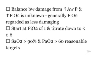 Balance bw damage from ↑Aw P &
↑FiO2 is unknown - generally FiO2
regarded as less damaging
Start at FiO2 of 1 & titrate down to <
0.6
SaO2 > 90% & PaO2 > 60 reasonable
targets
39b
 