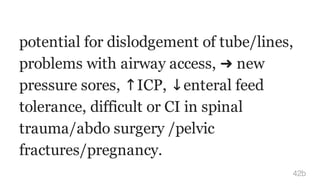 potential for dislodgement of tube/lines,
problems with airway access, ➜ new
pressure sores, ↑ICP, ↓enteral feed
tolerance, difficult or CI in spinal
trauma/abdo surgery /pelvic
fractures/pregnancy.
42b
 
