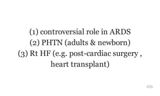 (1) controversial role in ARDS
(2) PHTN (adults & newborn)
(3) Rt HF (e.g. post-cardiac surgery ,
heart transplant)
45b
 