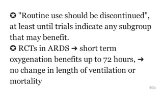 ✪ "Routine use should be discontinued",
at least until trials indicate any subgroup
that may benefit.
✪ RCTs in ARDS ➜ short term
oxygenation benefits up to 72 hours, ➜
no change in length of ventilation or
mortality
46b
 
