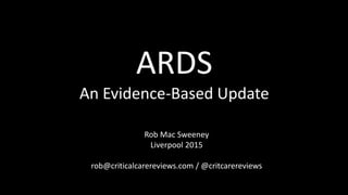 Rob Mac Sweeney
Liverpool 2015
rob@criticalcarereviews.com / @critcarereviews
ARDS
An Evidence-Based Update
 