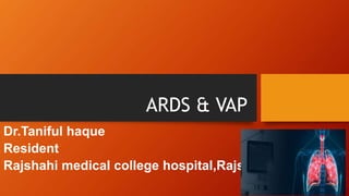ARDS & VAP
Dr.Taniful haque
Resident
Rajshahi medical college hospital,Rajshahi.
 