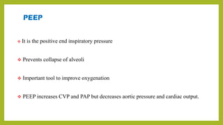 PEEP
 It is the positive end inspiratory pressure
 Prevents collapse of alveoli
 Important tool to improve oxygenation
 PEEP increases CVP and PAP but decreases aortic pressure and cardiac output.
 