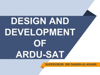 DESIGN AND
DEVELOPMENT
OF
ARDU-SAT
SUPERVISOR: SIR DANISH-UL-KHAIRI
 