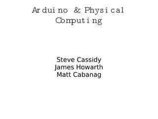 Arduino & Physical Computing Steve Cassidy James Howarth Matt Cabanag 