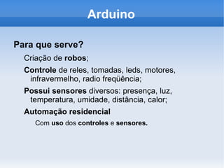 Arduino O que é? É uma  plataforma   aberta  de desenvolvimento de  hardware  que permite a  criação  e  aplicações   diversas . 