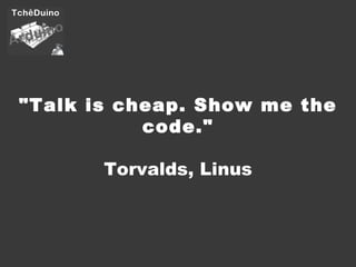 "Talk is cheap. Show me the code." Torvalds, Linus 
