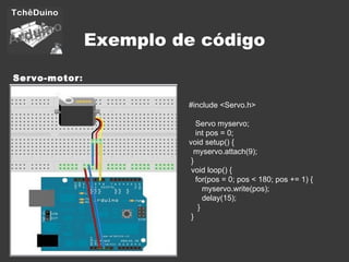 Exemplo de código Servo-motor : #include <Servo.h> Servo myservo; int pos = 0;  void setup() {     myservo.attach(9);  } void loop() {      for(pos = 0; pos < 180; pos += 1) {   myservo.write(pos);       delay(15);    }    } 